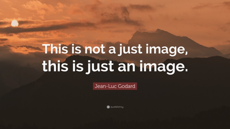 Jean-Luc Godard Quote: “This is not a just image, this is just an image.”
