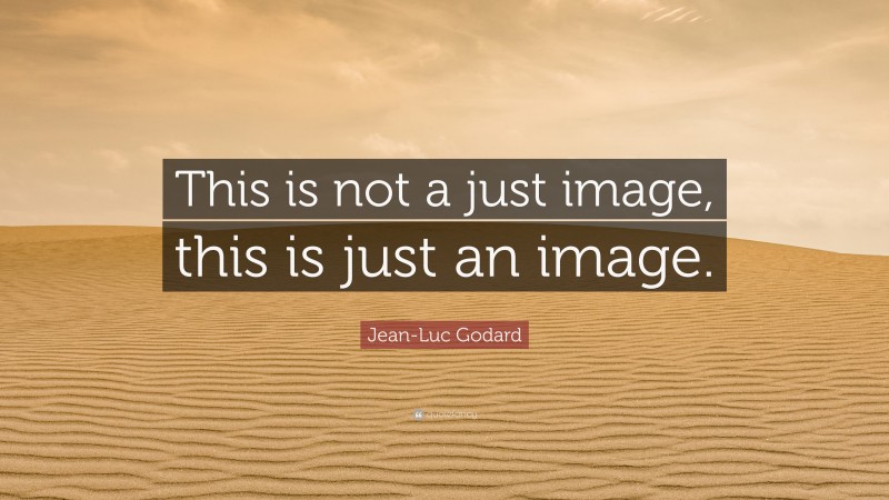 Jean-Luc Godard Quote: “This is not a just image, this is just an image.”