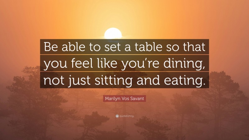 Marilyn Vos Savant Quote: “Be able to set a table so that you feel like you’re dining, not just sitting and eating.”