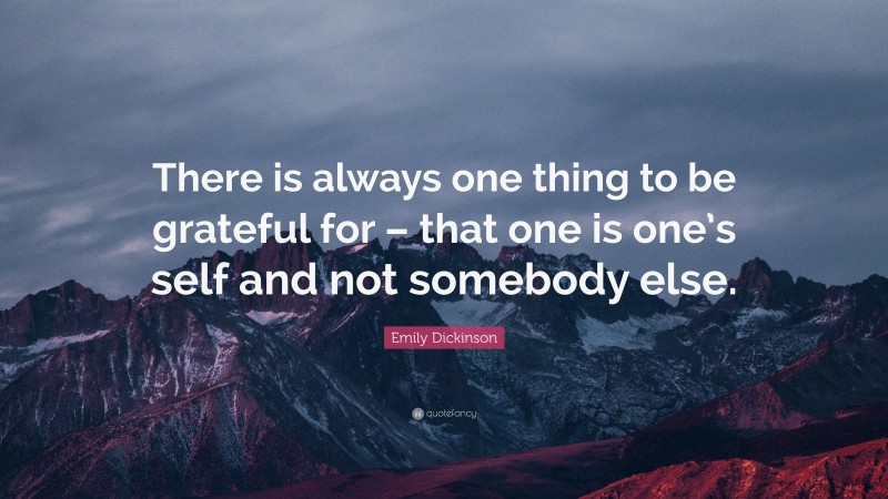 Emily Dickinson Quote: “There is always one thing to be grateful for – that one is one’s self and not somebody else.”