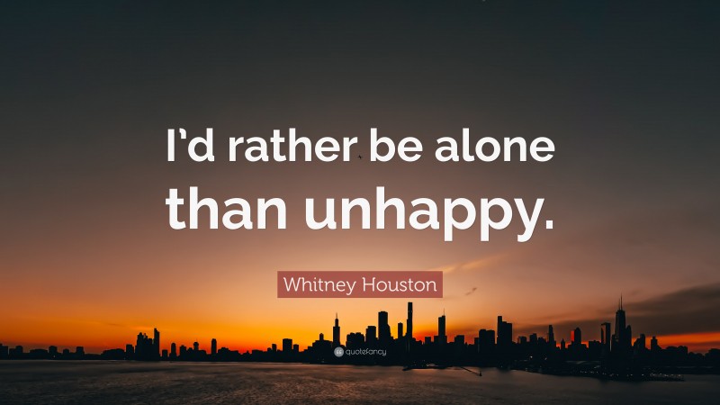 Whitney Houston Quote: “I’d rather be alone than unhappy.”