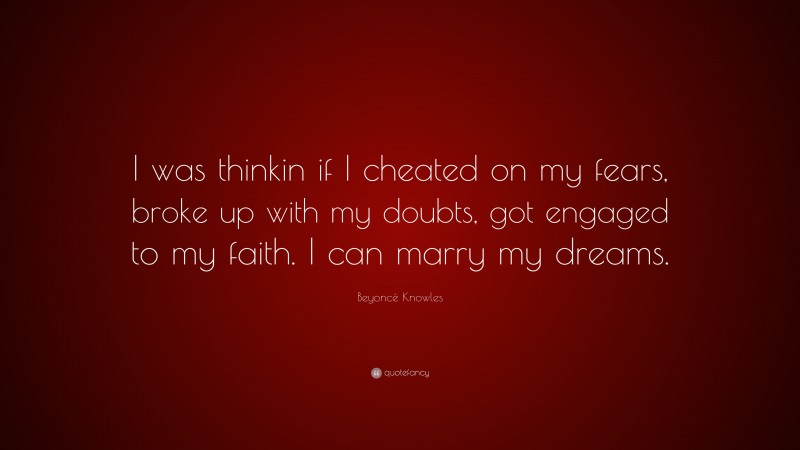 Beyoncé Knowles Quote: “I was thinkin if I cheated on my fears, broke up with my doubts, got engaged to my faith. I can marry my dreams.”