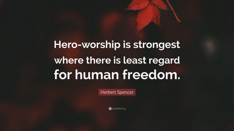 Herbert Spencer Quote: “Hero-worship is strongest where there is least regard for human freedom.”