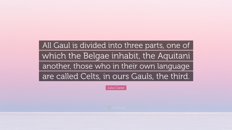 Julius Caesar Quote: “All Gaul is divided into three parts, one of which the Belgae inhabit, the Aquitani another, those who in their own language are called Celts, in ours Gauls, the third.”
