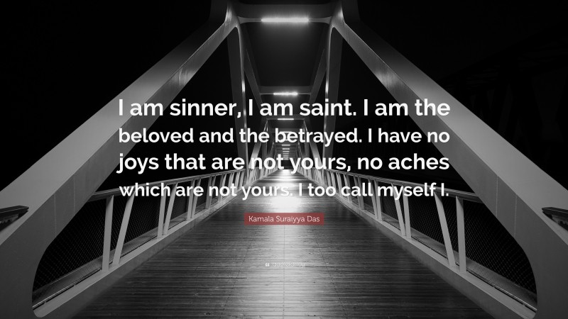 Kamala Suraiyya Das Quote: “I am sinner, I am saint. I am the beloved and the betrayed. I have no joys that are not yours, no aches which are not yours. I too call myself I.”