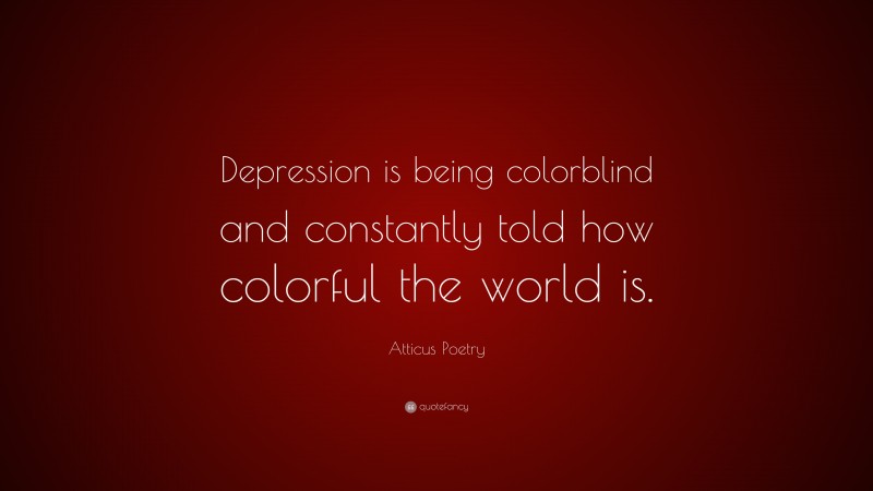 Atticus Poetry Quote: “Depression is being colorblind and constantly told how colorful the world is.”