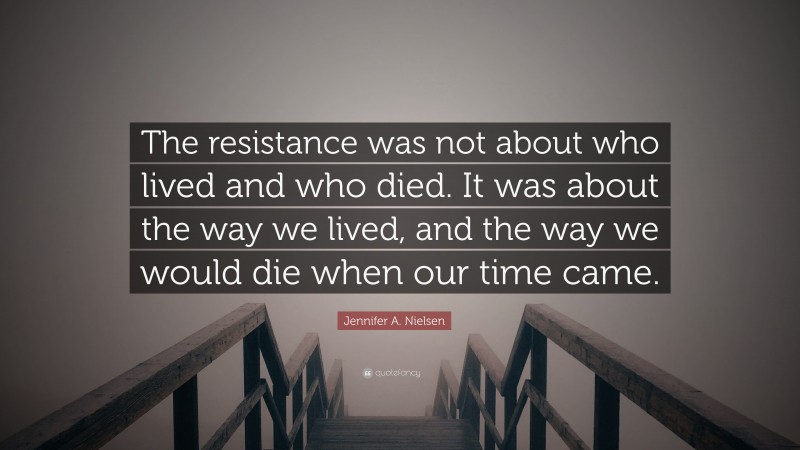 Jennifer A. Nielsen Quote: “The resistance was not about who lived and who died. It was about the way we lived, and the way we would die when our time came.”
