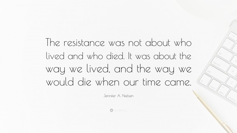 Jennifer A. Nielsen Quote: “The resistance was not about who lived and who died. It was about the way we lived, and the way we would die when our time came.”
