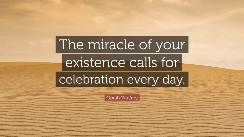 Oprah Winfrey Quote: “The miracle of your existence calls for celebration every day.”
