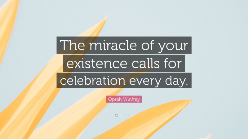 Oprah Winfrey Quote: “The miracle of your existence calls for celebration every day.”
