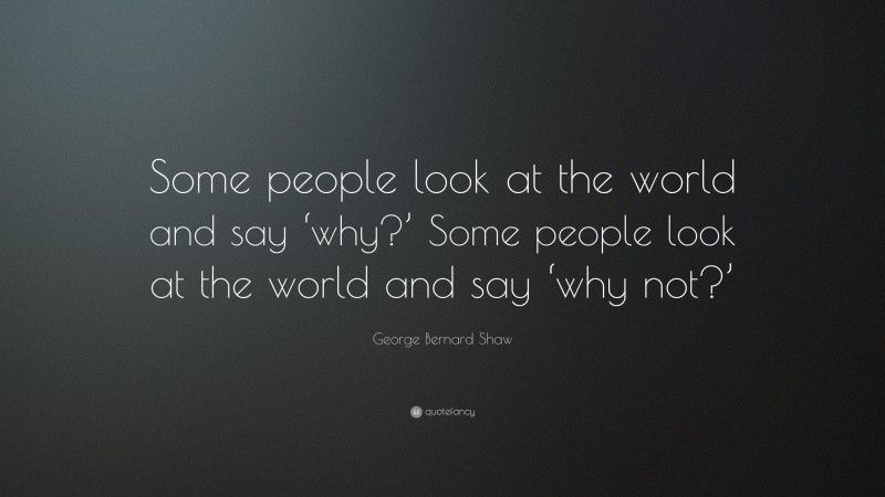 George Bernard Shaw Quote: “Some people look at the world and say ‘why?’ Some people look at the world and say ‘why not?’”