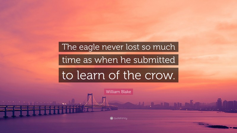 William Blake Quote: “The eagle never lost so much time as when he submitted to learn of the crow.”