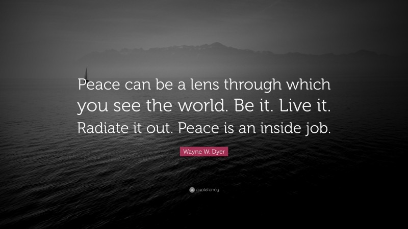 Wayne W. Dyer Quote: “Peace can be a lens through which you see the world. Be it. Live it. Radiate it out. Peace is an inside job.”
