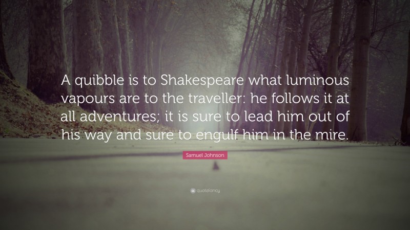 Samuel Johnson Quote: “A quibble is to Shakespeare what luminous vapours are to the traveller: he follows it at all adventures; it is sure to lead him out of his way and sure to engulf him in the mire.”