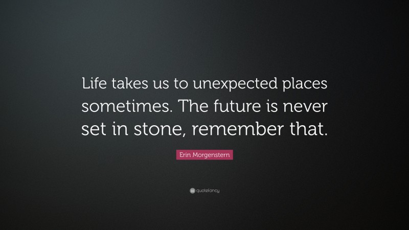 Erin Morgenstern Quote: “Life takes us to unexpected places sometimes. The future is never set in stone, remember that.”