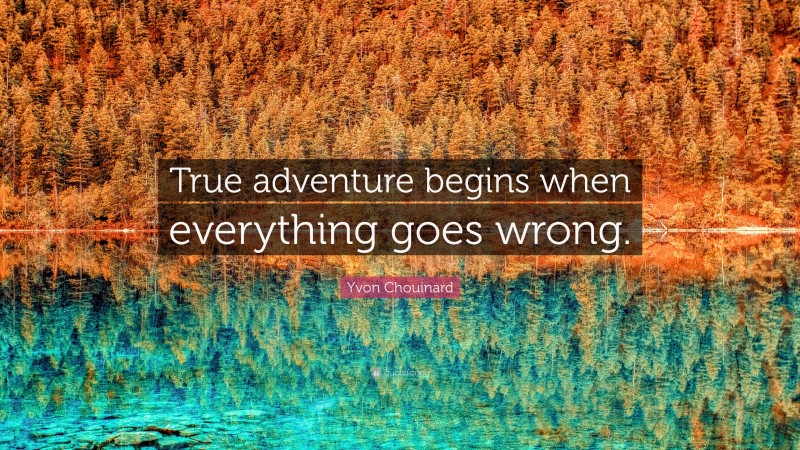 Yvon Chouinard Quote: “True adventure begins when everything goes wrong.”