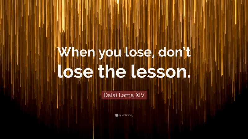 Dalai Lama XIV Quote: “When you lose, don’t lose the lesson.”