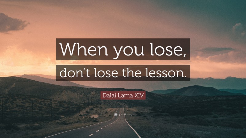 Dalai Lama XIV Quote: “When you lose, don’t lose the lesson.”