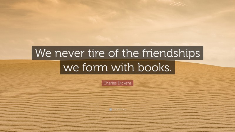 Charles Dickens Quote: “We never tire of the friendships we form with books.”