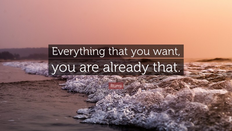 Rumi Quote: “Everything that you want, you are already that.”