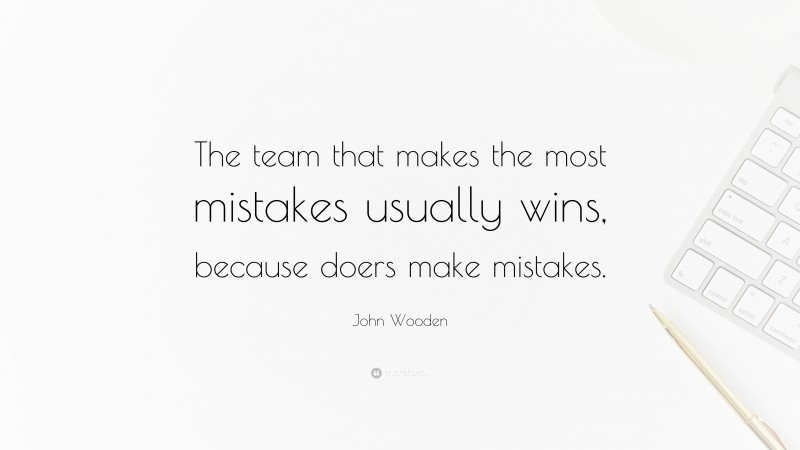 John Wooden Quote: “The team that makes the most mistakes usually wins, because doers make mistakes.”