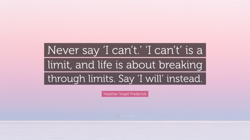 Heather Vogel Frederick Quote: “Never say ‘I can’t.’ ‘I can’t’ is a limit, and life is about breaking through limits. Say ‘I will’ instead.”
