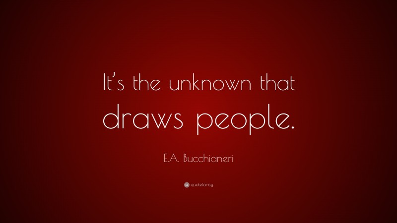 E.A. Bucchianeri Quote: “It’s the unknown that draws people.”