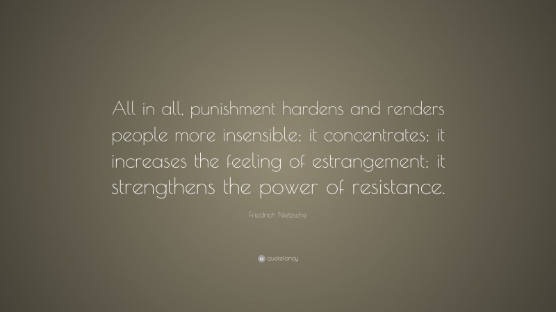 Friedrich Nietzsche Quote: “All in all, punishment hardens and renders people more insensible; it concentrates; it increases the feeling of estrangement; it strengthens the power of resistance.”
