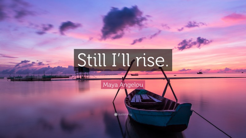 Maya Angelou Quote: “Still I’ll rise.”