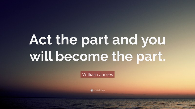 William James Quote: “Act the part and you will become the part.”