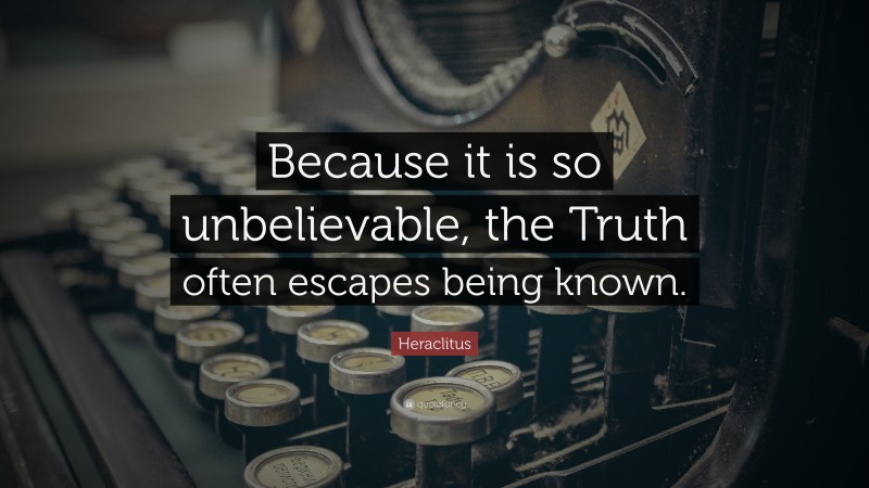 Heraclitus Quote: “Because it is so unbelievable, the Truth often escapes being known.”
