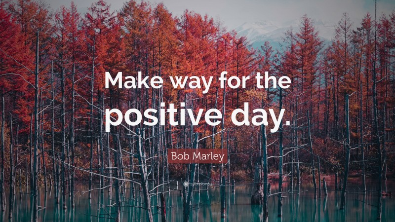 Bob Marley Quote: “Make way for the positive day.”