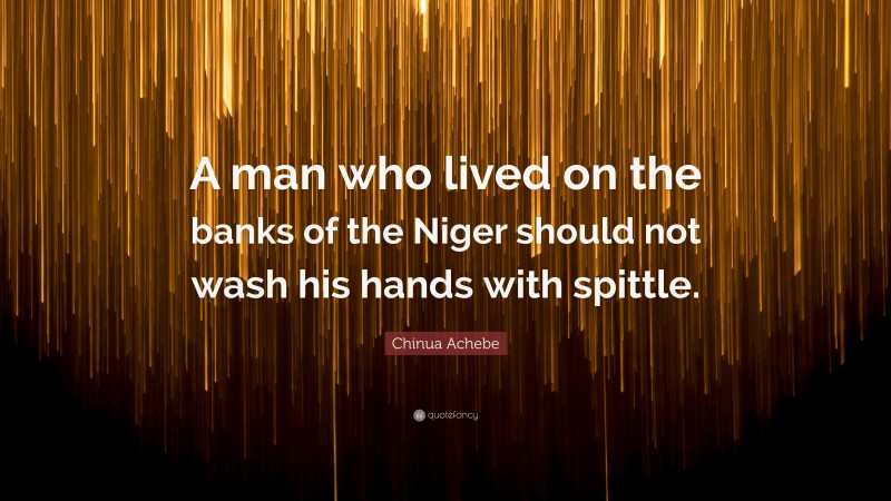 Chinua Achebe Quote: “A man who lived on the banks of the Niger should not wash his hands with spittle.”