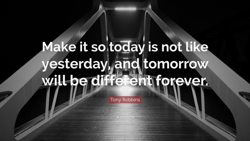 Tony Robbins Quote: “Make it so today is not like yesterday, and tomorrow will be different forever.”
