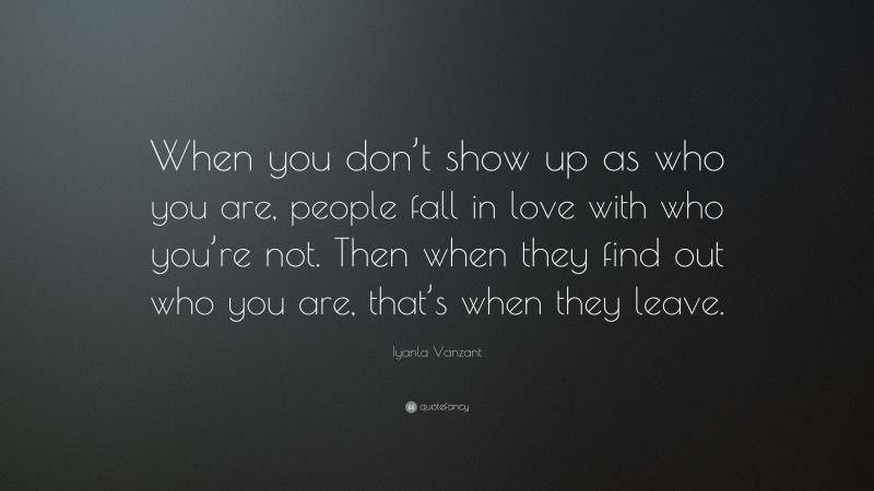 Iyanla Vanzant Quote: “When you don’t show up as who you are, people fall in love with who you’re not. Then when they find out who you are, that’s when they leave.”