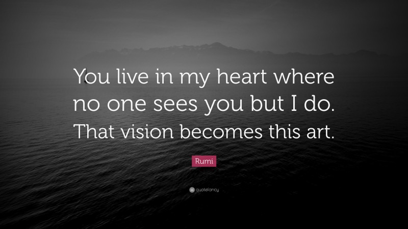Rumi Quote: “You live in my heart where no one sees you but I do. That vision becomes this art.”