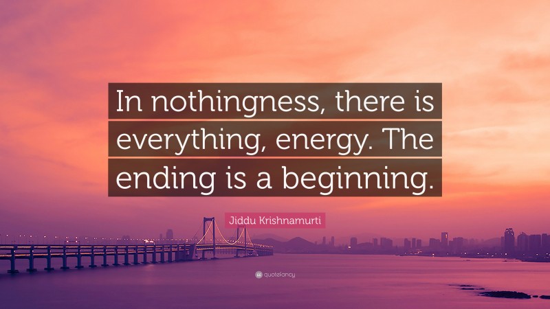 Jiddu Krishnamurti Quote: “In nothingness, there is everything, energy. The ending is a beginning.”