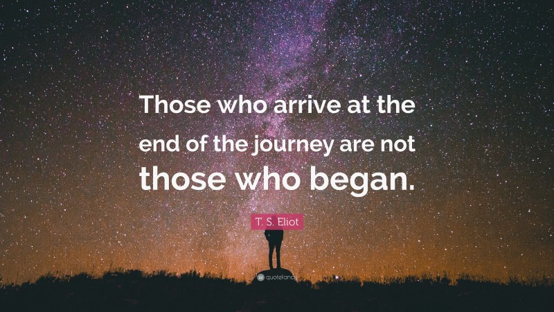 T. S. Eliot Quote: “Those who arrive at the end of the journey are not those who began.”
