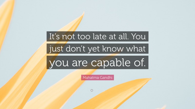 Mahatma Gandhi Quote: “It’s not too late at all. You just don’t yet know what you are capable of.”