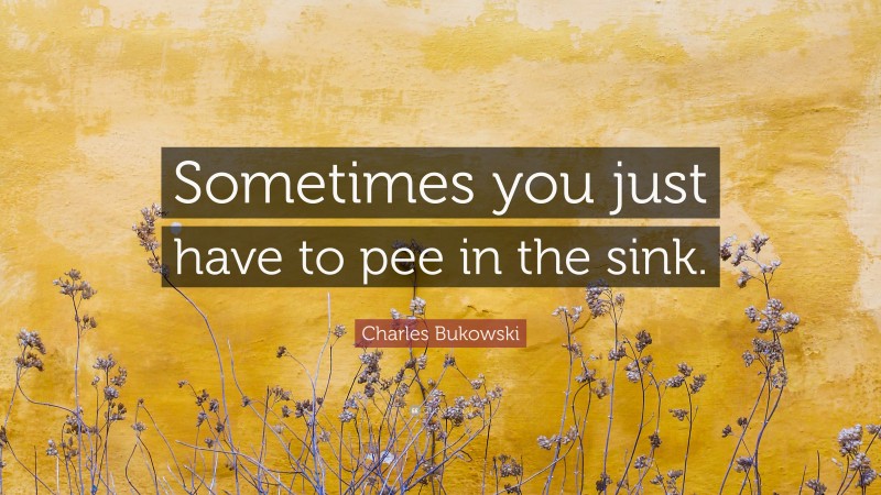 Charles Bukowski Quote: “Sometimes you just have to pee in the sink.”