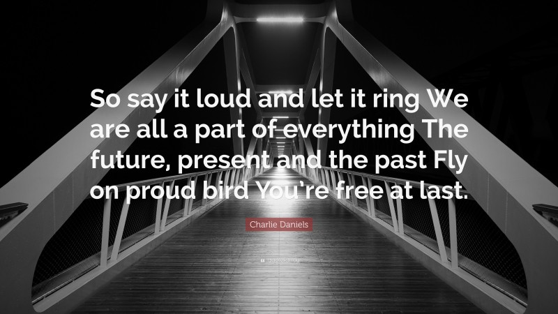 Charlie Daniels Quote: “So say it loud and let it ring We are all a part of everything The future, present and the past Fly on proud bird You’re free at last.”