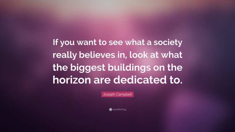 Joseph Campbell Quote: “If you want to see what a society really believes in, look at what the biggest buildings on the horizon are dedicated to.”