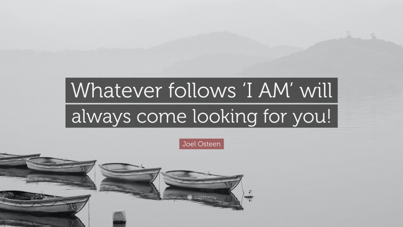 Joel Osteen Quote: “Whatever follows ‘I AM’ will always come looking for you!”