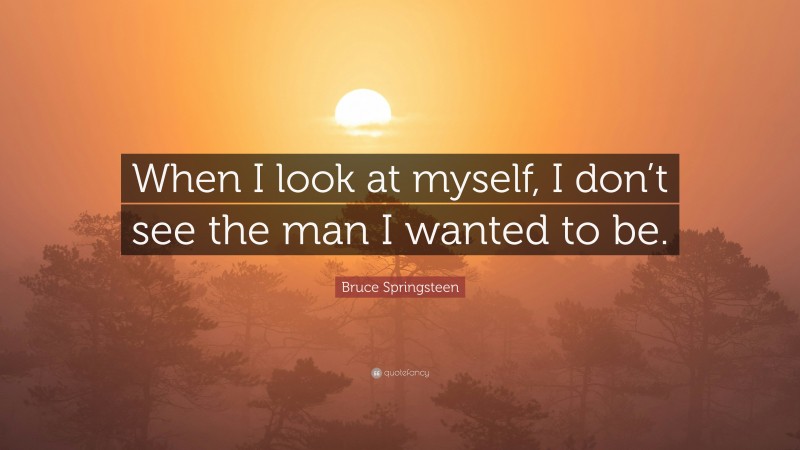 Bruce Springsteen Quote: “When I look at myself, I don’t see the man I wanted to be.”
