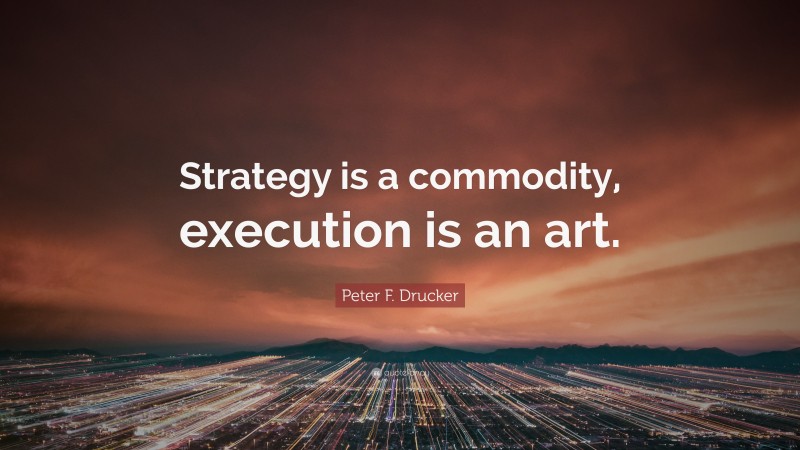 Peter F. Drucker Quote: “Strategy is a commodity, execution is an art.”