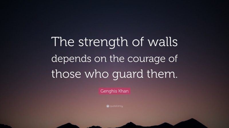 Genghis Khan Quote: “The strength of walls depends on the courage of those who guard them.”