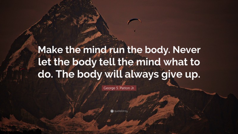 George S. Patton Jr. Quote: “Make the mind run the body. Never let the body tell the mind what to do. The body will always give up.”