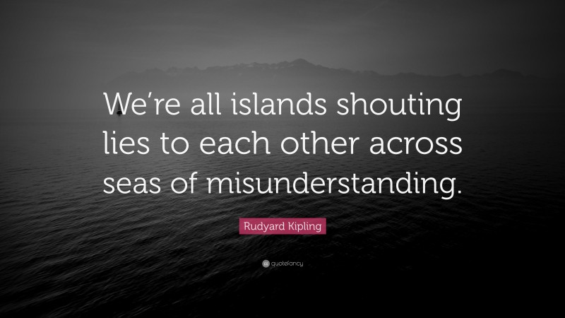 Rudyard Kipling Quote: “We’re all islands shouting lies to each other across seas of misunderstanding.”