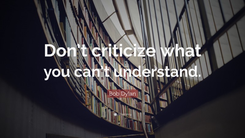 Bob Dylan Quote: “Don’t criticize what you can’t understand.”