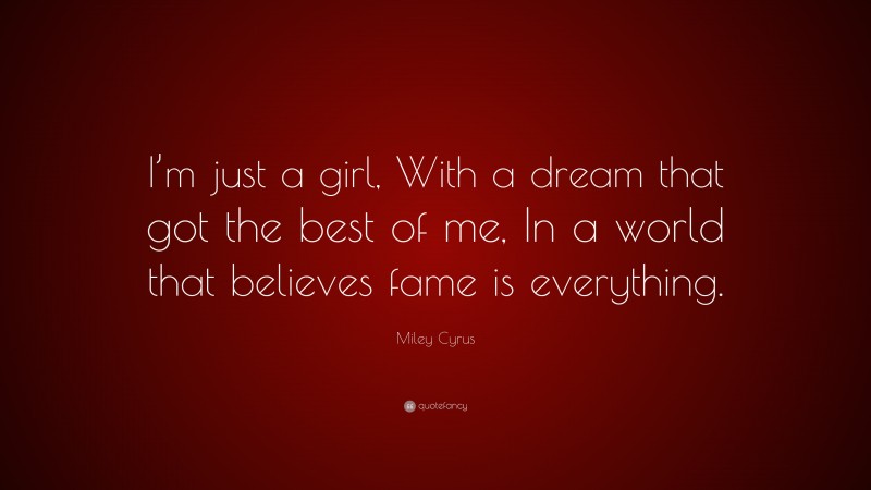 Miley Cyrus Quote: “I’m just a girl, With a dream that got the best of me, In a world that believes fame is everything.”
